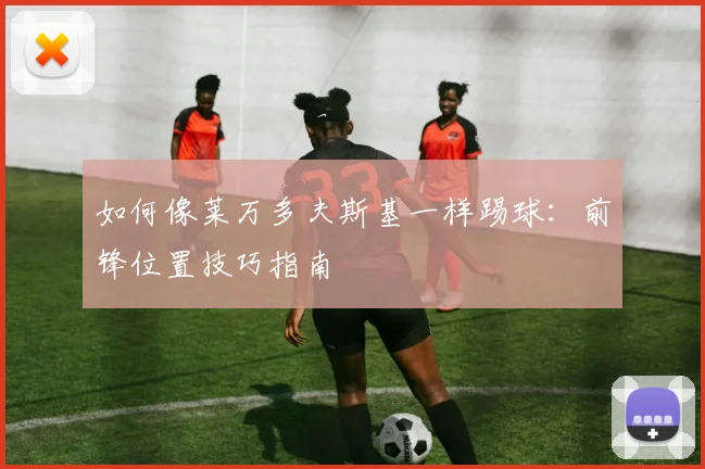 如何像莱万多夫斯基一样踢球：前锋位置技巧指南