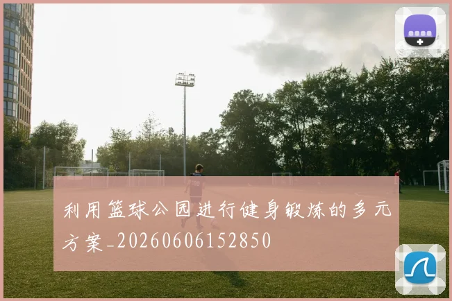 利用篮球公园进行健身锻炼的多元方案_20260606152850