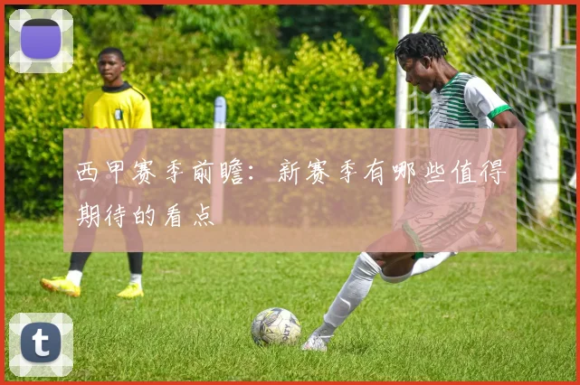 西甲赛季前瞻:新赛季有哪些值得期待的看点