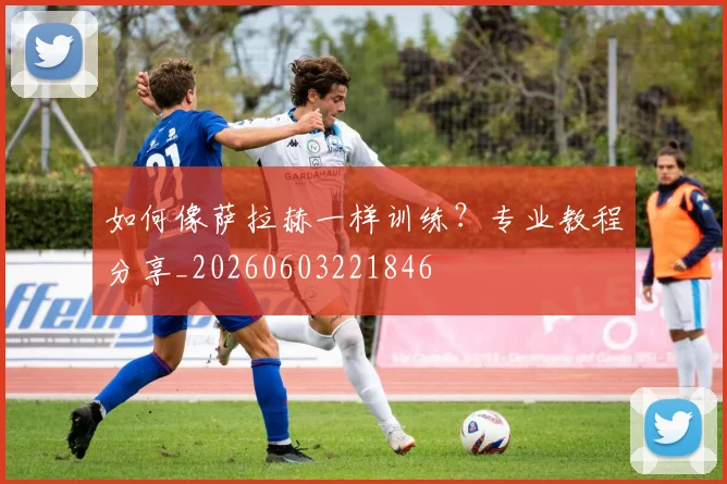 如何像萨拉赫一样训练？专业教程分享_20260603221846