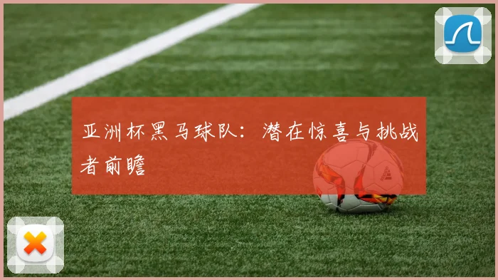 亚洲杯黑马球队:潜在惊喜与挑战者前瞻