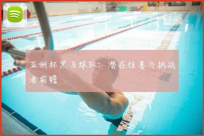 亚洲杯黑马球队:潜在惊喜与挑战者前瞻