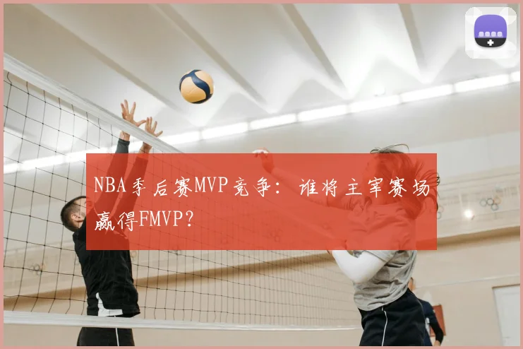 NBA季后赛MVP竞争:谁将主宰赛场赢得FMVP?