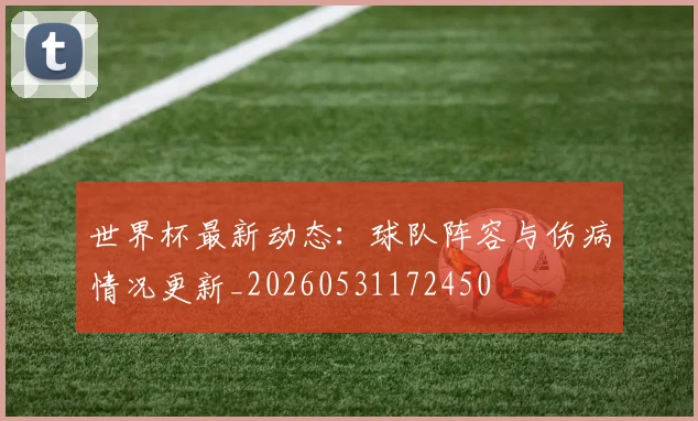 世界杯最新动态:球队阵容与伤病情况更新_20260531172450