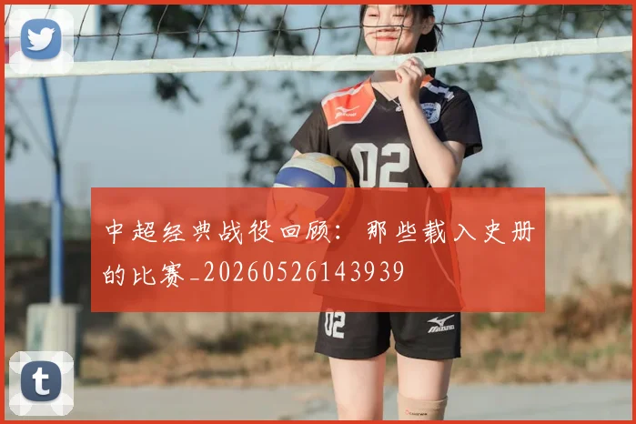 中超经典战役回顾:那些载入史册的比赛_20260526143939