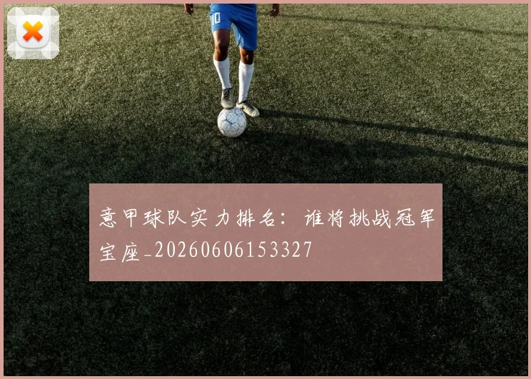 意甲球队实力排名：谁将挑战冠军宝座_20260606153327