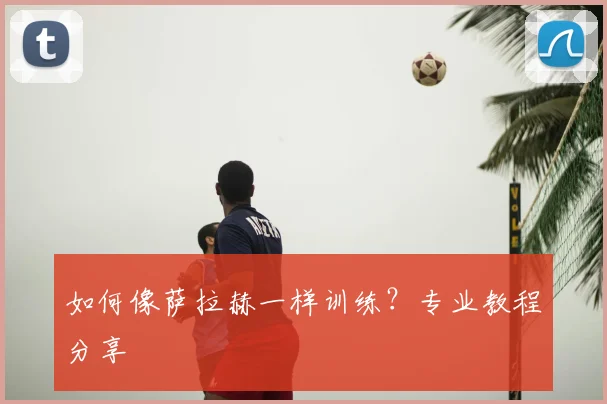 如何像萨拉赫一样训练？专业教程分享