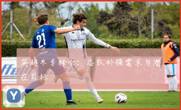 英超冬季转会:各队补强需求与潜在目标