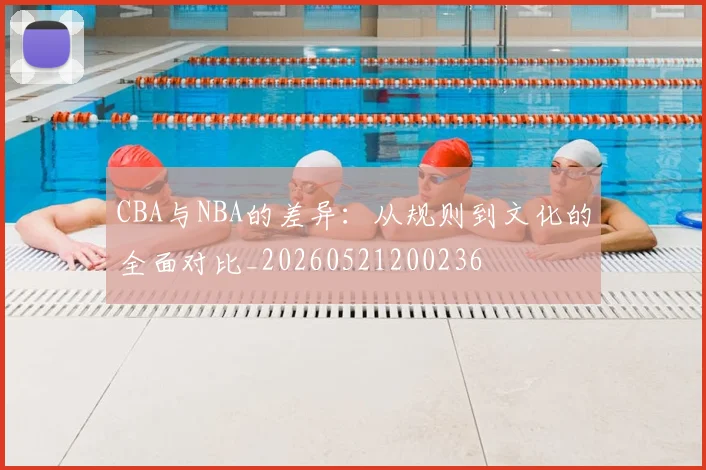 CBA与NBA的差异:从规则到文化的全面对比_20260521200236