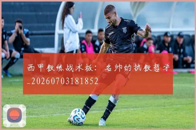 西甲教练战术板:名帅的执教哲学_20260703181852