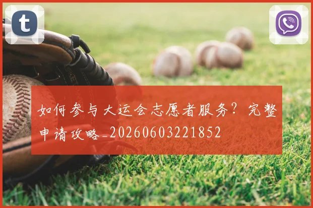 如何参与大运会志愿者服务?完整申请攻略_20260603221852