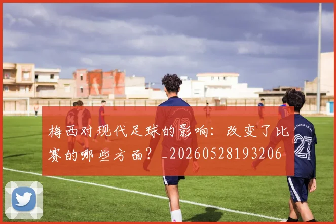 梅西对现代足球的影响:改变了比赛的哪些方面?_20260528193206