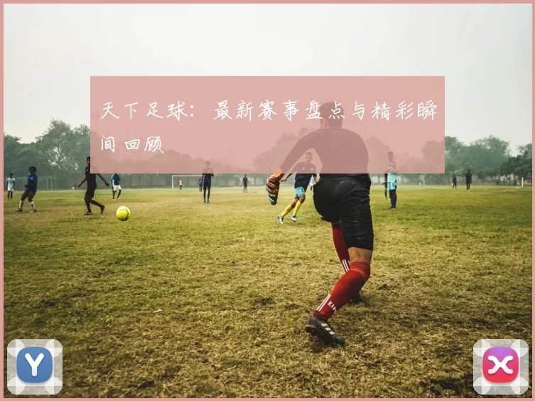 天下足球:最新赛事盘点与精彩瞬间回顾