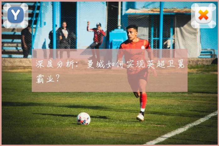深度分析:曼城如何实现英超卫冕霸业?