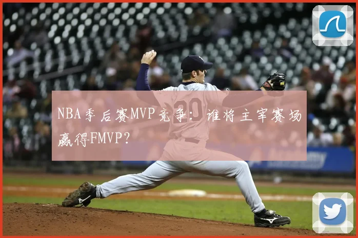 NBA季后赛MVP竞争:谁将主宰赛场赢得FMVP?