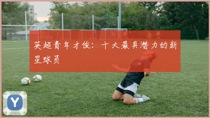 英超青年才俊:十大最具潜力的新星球员
