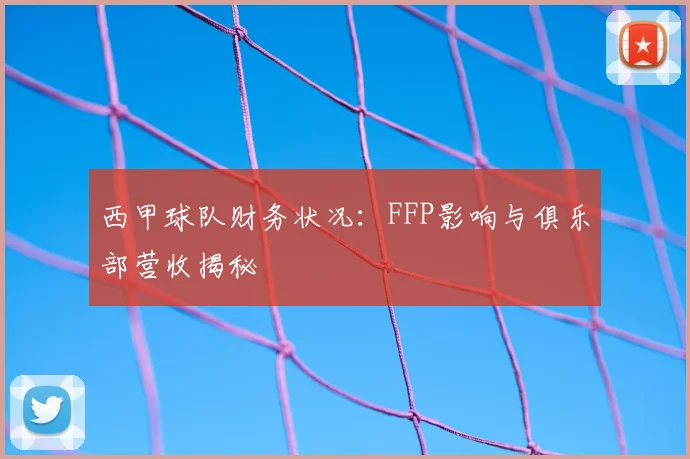 西甲球队财务状况:FFP影响与俱乐部营收揭秘