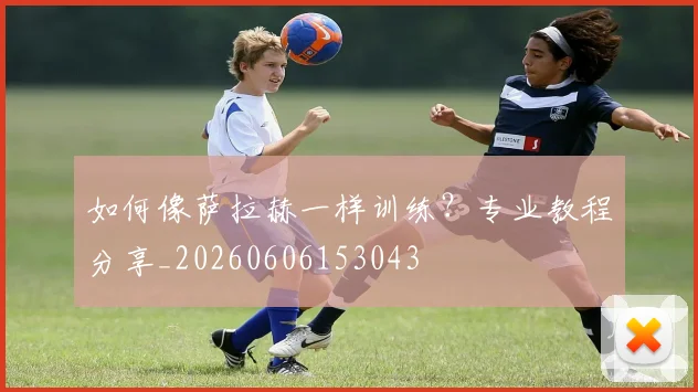 如何像萨拉赫一样训练？专业教程分享_20260606153043