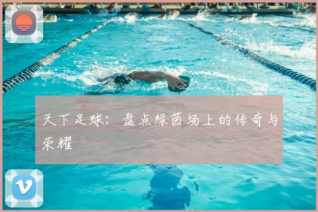 天下足球:盘点绿茵场上的传奇与荣耀