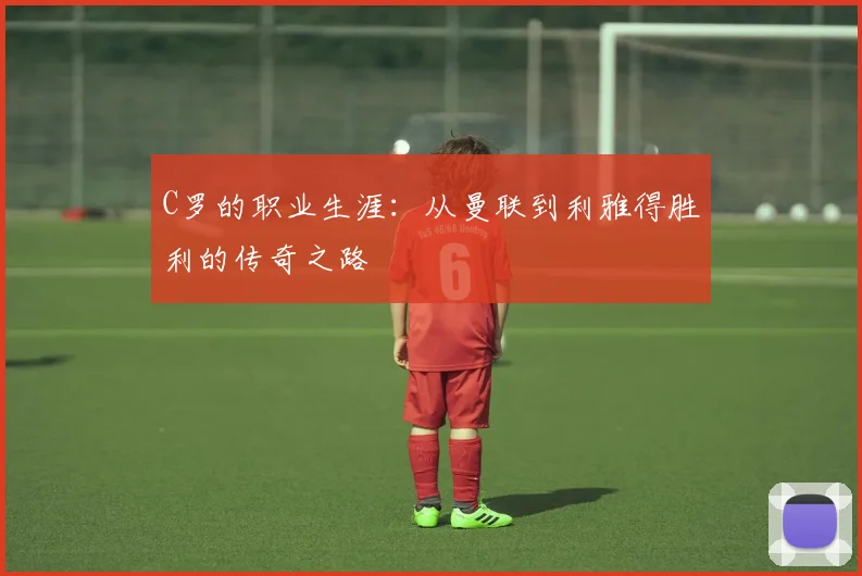 C罗的职业生涯:从曼联到利雅得胜利的传奇之路