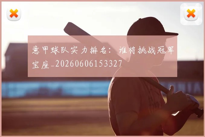 意甲球队实力排名：谁将挑战冠军宝座_20260606153327