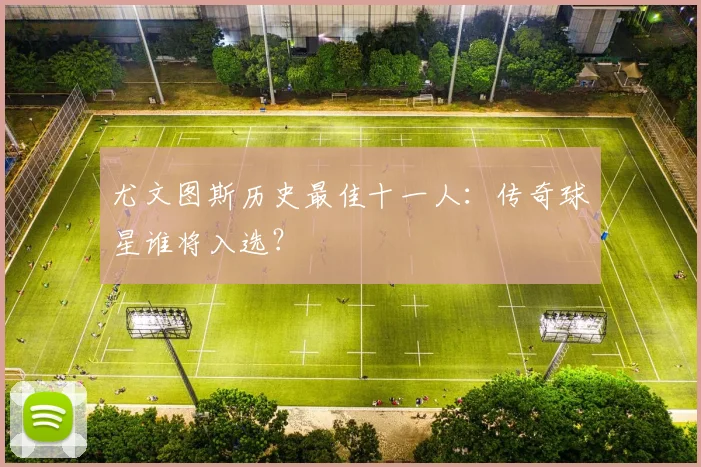尤文图斯历史最佳十一人:传奇球星谁将入选?