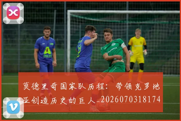 莫德里奇国家队历程:带领克罗地亚创造历史的巨人_20260703181745